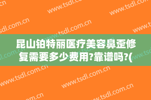 昆山铂特丽医疗美容鼻歪修复需要多少费用?靠谱吗?(昆山铂特丽整形怎么样)
