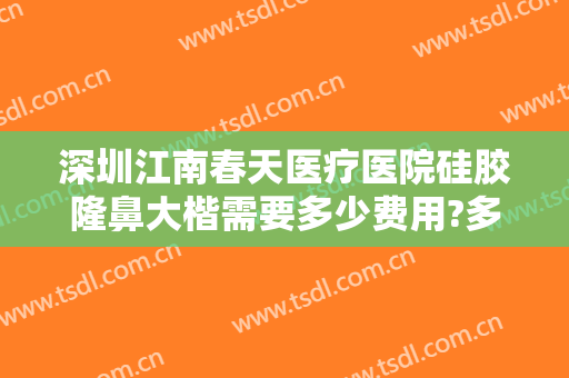 深圳江南春天医疗医院硅胶隆鼻大楷需要多少费用?多长时间恢复?