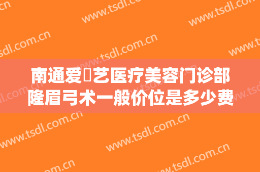 南通爱婍艺医疗美容门诊部隆眉弓术一般价位是多少费用?好不好?(南通爱婍艺医疗美容正规吗)