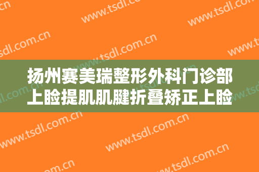 扬州赛美瑞整形外科门诊部上睑提肌肌腱折叠矫正上睑下垂需要多少费用?多长时间恢复?