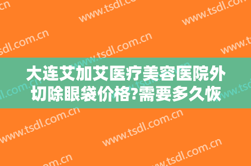 大连艾加艾医疗美容医院外切除眼袋价格?需要多久恢复?