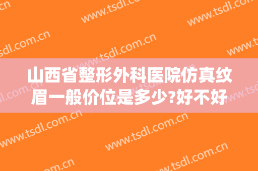 山西省整形外科医院仿真纹眉一般价位是多少?好不好?(山西省整形外科医院)