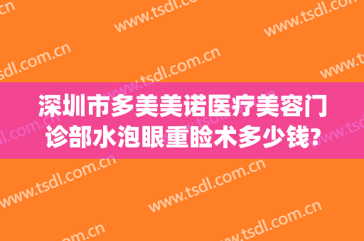 深圳市多美美诺医疗美容门诊部水泡眼重睑术多少钱?可靠吗?(多美美诺医疗美容怎么样)