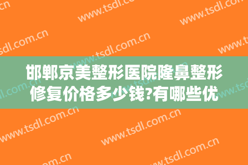 邯郸京美整形医院隆鼻整形修复价格多少钱?有哪些优势?(邯郸京美整形医院好吗)