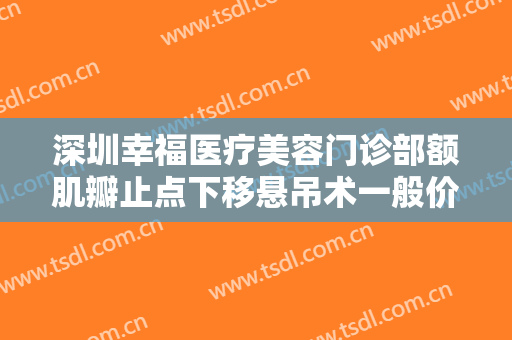 深圳幸福医疗美容门诊部额肌瓣止点下移悬吊术一般价位是多少钱?贵不贵?