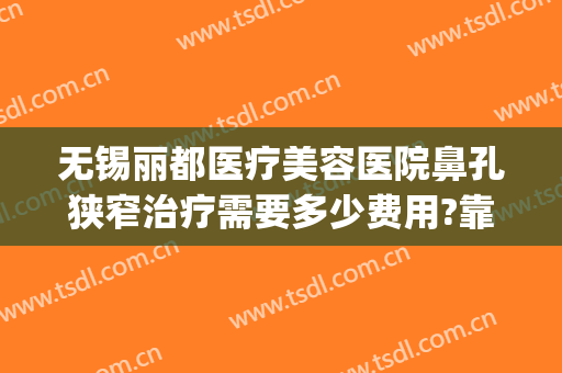 无锡丽都医疗美容医院鼻孔狭窄治疗需要多少费用?靠谱吗?(无锡丽都整形医院是正规医院吗)