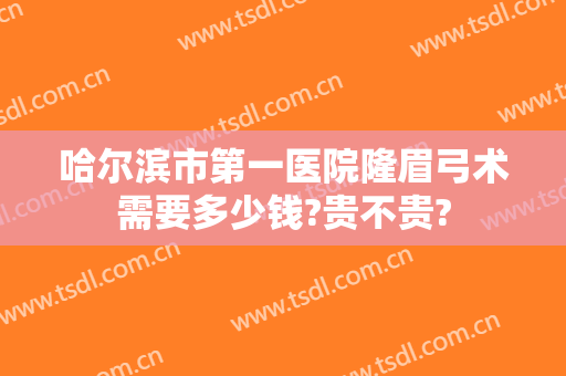 哈尔滨市第一医院隆眉弓术需要多少钱?贵不贵?