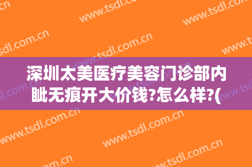深圳太美医疗美容门诊部内眦无痕开大价钱?怎么样?(深圳太美医疗美容门诊部内眦无痕开大价钱?怎么样报销)