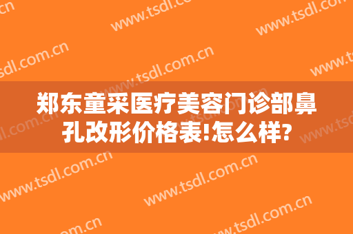 郑东童采医疗美容门诊部鼻孔改形价格表!怎么样?