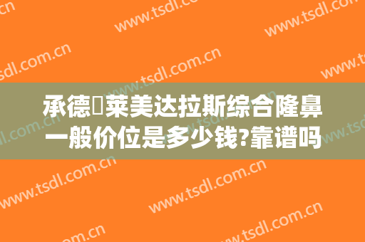 承德玥莱美达拉斯综合隆鼻一般价位是多少钱?靠谱吗?(承德美莱整形)