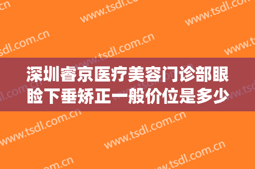 深圳睿京医疗美容门诊部眼睑下垂矫正一般价位是多少钱?贵不贵?(睿京医疗美容好不好)