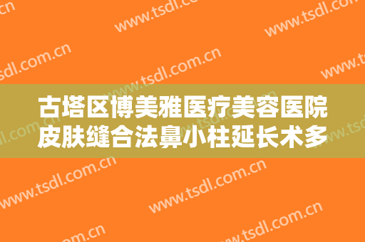 古塔区博美雅医疗美容医院皮肤缝合法鼻小柱延长术多少钱?有哪些优势?