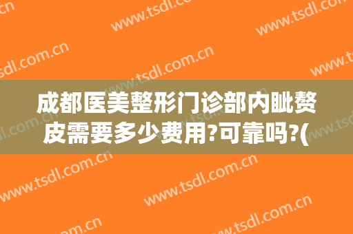 成都医美整形门诊部内眦赘皮需要多少费用?可靠吗?(内眦赘皮哪个医院好)