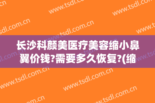 长沙科颜美医疗美容缩小鼻翼价钱?需要多久恢复?(缩小鼻翼多少钱我美不美吗)