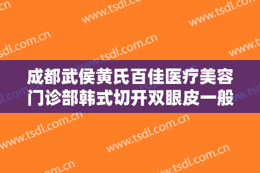成都武侯黄氏百佳医疗美容门诊部韩式切开双眼皮一般多少费用?靠谱吗?