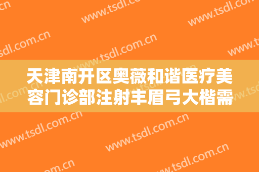 天津南开区奥薇和谐医疗美容门诊部注射丰眉弓大楷需要多少费用?有哪些优势?