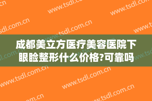 成都美立方医疗美容医院下眼睑整形什么价格?可靠吗?(成都美立方医疗美容医院电话)