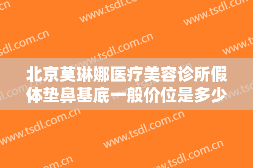 北京莫琳娜医疗美容诊所假体垫鼻基底一般价位是多少?靠谱吗?