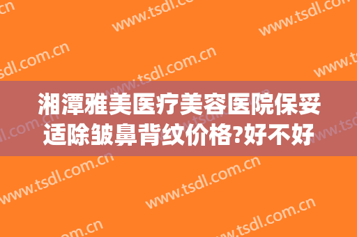 湘潭雅美医疗美容医院保妥适除皱鼻背纹价格?好不好?(湘雅整鼻子多少钱)