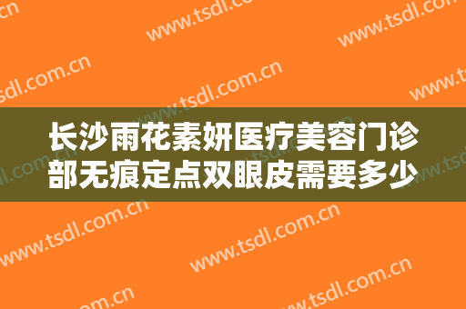 长沙雨花素妍医疗美容门诊部无痕定点双眼皮需要多少费用?需要多久恢复?