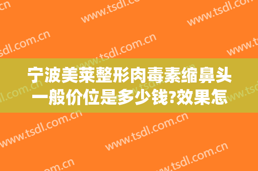 宁波美莱整形肉毒素缩鼻头一般价位是多少钱?效果怎么样?(宁波美莱整形医院价格表)