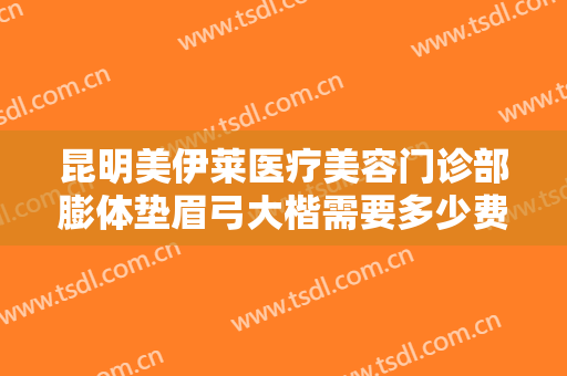 昆明美伊莱医疗美容门诊部膨体垫眉弓大楷需要多少费用?多长时间恢复?