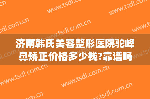济南韩氏美容整形医院驼峰鼻矫正价格多少钱?靠谱吗?(济南隆鼻多少钱)