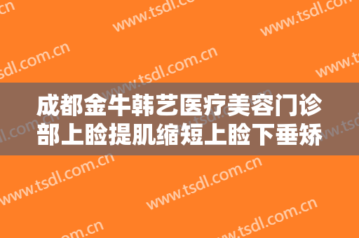 成都金牛韩艺医疗美容门诊部上睑提肌缩短上睑下垂矫正术一般价位是多少钱?多长时间恢复?