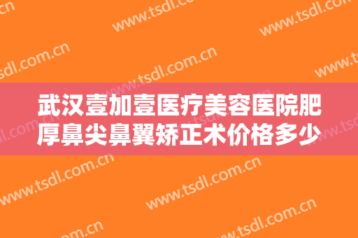 武汉壹加壹医疗美容医院肥厚鼻尖鼻翼矫正术价格多少钱?需要多久恢复?