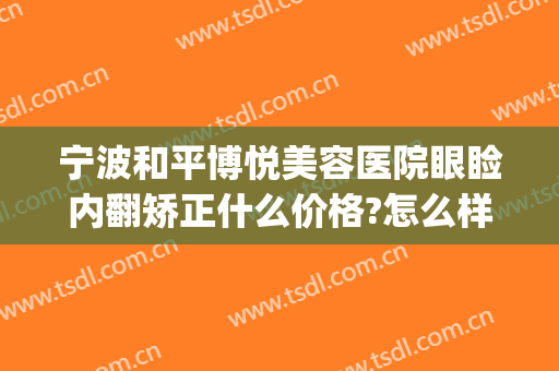 宁波和平博悦美容医院眼睑内翻矫正什么价格?怎么样?(宁波和平博悦整形)
