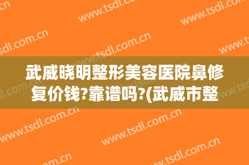 武威晓明整形美容医院鼻修复价钱?靠谱吗?(武威市整形医院)