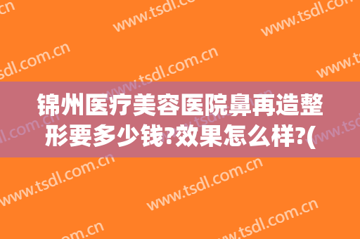 锦州医疗美容医院鼻再造整形要多少钱?效果怎么样?(整形美容医院费用)