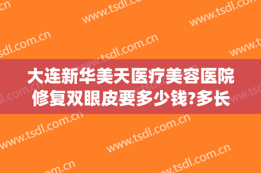 大连新华美天医疗美容医院修复双眼皮要多少钱?多长时间恢复?(大连双眼皮修复术)