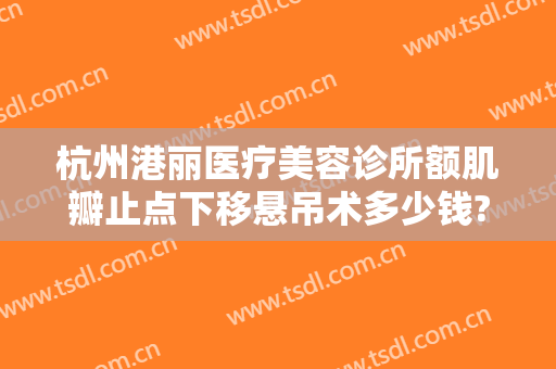 杭州港丽医疗美容诊所额肌瓣止点下移悬吊术多少钱?多长时间恢复?