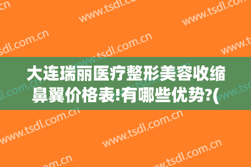 大连瑞丽医疗整形美容收缩鼻翼价格表!有哪些优势?(大连瑞丽医院美容整形)