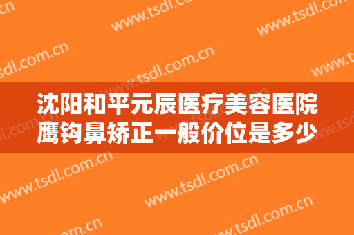 沈阳和平元辰医疗美容医院鹰钩鼻矫正一般价位是多少费用?多长时间恢复?