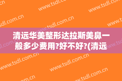 清远华美整形达拉斯美鼻一般多少费用?好不好?(清远华美整形美容医院好不好)