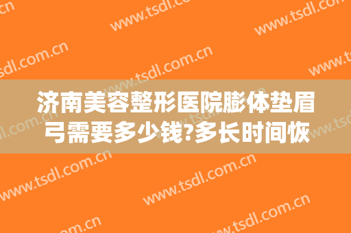 济南美容整形医院膨体垫眉弓需要多少钱?多长时间恢复?(自体脂肪填充眉弓多少钱)