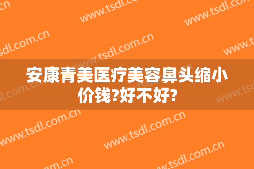 安康青美医疗美容鼻头缩小价钱?好不好?