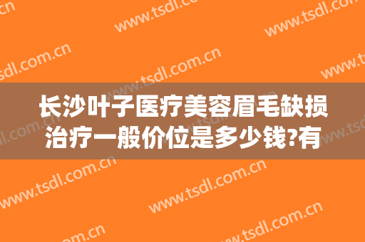 长沙叶子医疗美容眉毛缺损治疗一般价位是多少钱?有哪些优势?(长沙叶子整容医院)