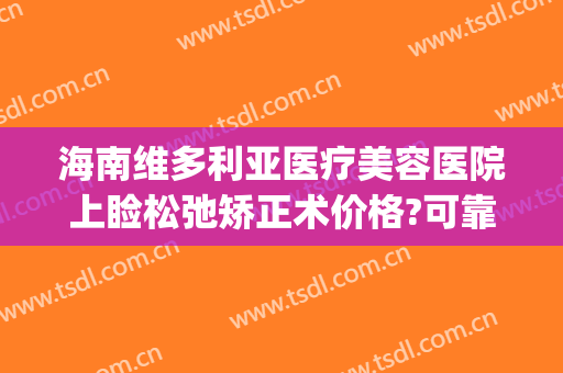 海南维多利亚医疗美容医院上睑松弛矫正术价格?可靠吗?(上海维多利亚整形美容医院)