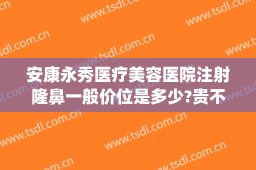 安康永秀医疗美容医院注射隆鼻一般价位是多少?贵不贵?(永康美容医院在哪里)