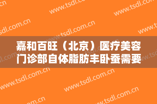 嘉和百旺（北京）医疗美容门诊部自体脂肪丰卧蚕需要多少费用?多长时间恢复?