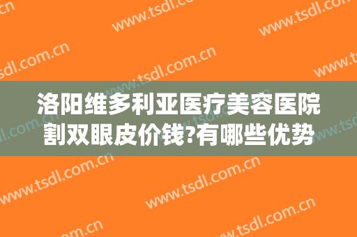 洛阳维多利亚医疗美容医院割双眼皮价钱?有哪些优势?(洛阳维多利亚整形)