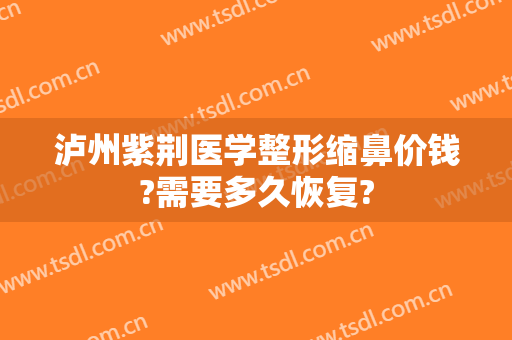 泸州紫荆医学整形缩鼻价钱?需要多久恢复?