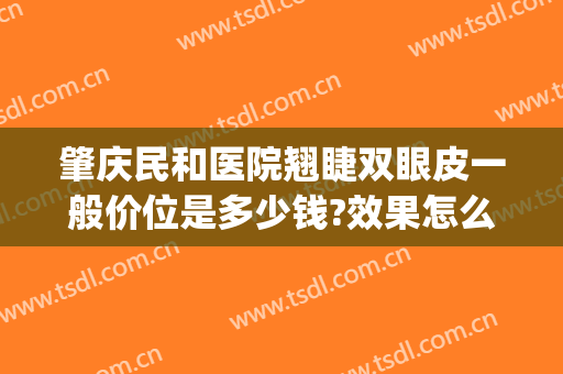 肇庆民和医院翘睫双眼皮一般价位是多少钱?效果怎么样?(肇庆做双眼皮哪家好)