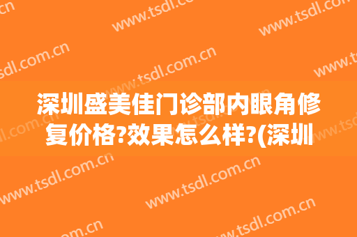深圳盛美佳门诊部内眼角修复价格?效果怎么样?(深圳盛美佳门诊部正规吗)