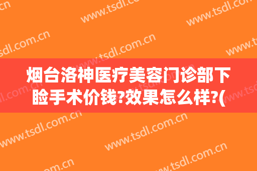 烟台洛神医疗美容门诊部下睑手术价钱?效果怎么样?(烟台洛神医疗美容医院)