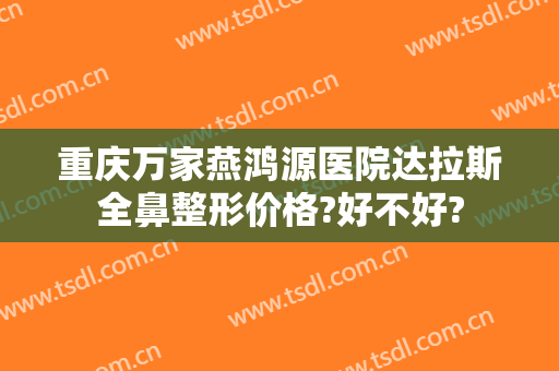 重庆万家燕鸿源医院达拉斯全鼻整形价格?好不好?