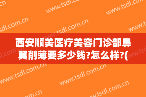 西安顺美医疗美容门诊部鼻翼削薄要多少钱?怎么样?(收缩鼻翼整形多少钱)